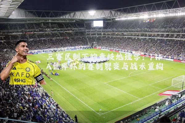 三赛区制下的竞技地理学:FIFA世界杯的赛制裂变与战术重构