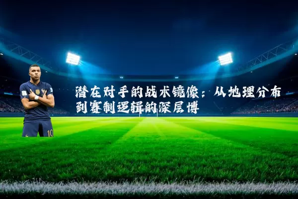 潜在对手的战术镜像:从地理分布到赛制逻辑的深层博弈