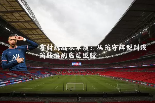 零封的战术本质:从防守阵型到攻防转换的底层逻辑