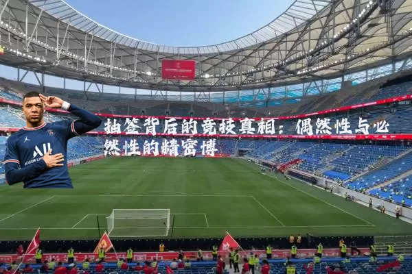 抽签背后的竞技真相:偶然性与必然性的精密博弈