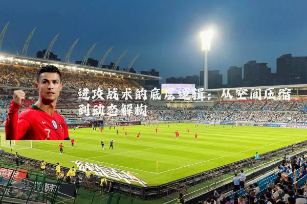 进攻战术的底层逻辑：从空间压缩到动态解构