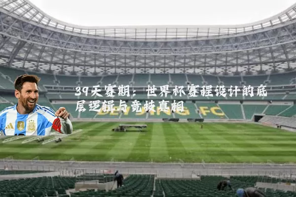 39天赛期:世界杯赛程设计的底层逻辑与竞技真相