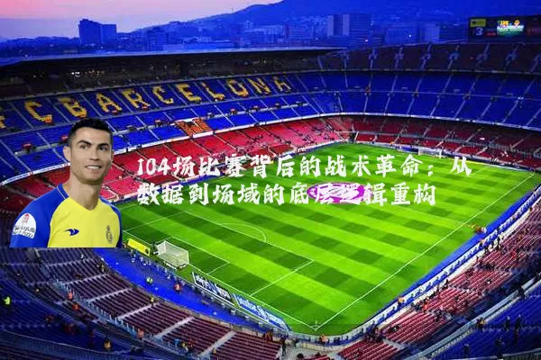 104场比赛背后的战术革命：从数据到场域的底层逻辑重构