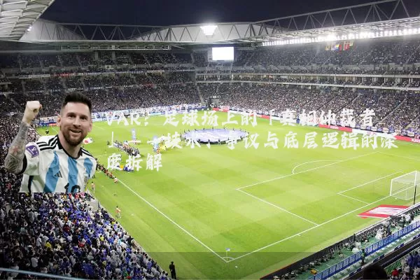 VAR：足球场上的「真相仲裁者」——技术、争议与底层逻辑的深度拆解