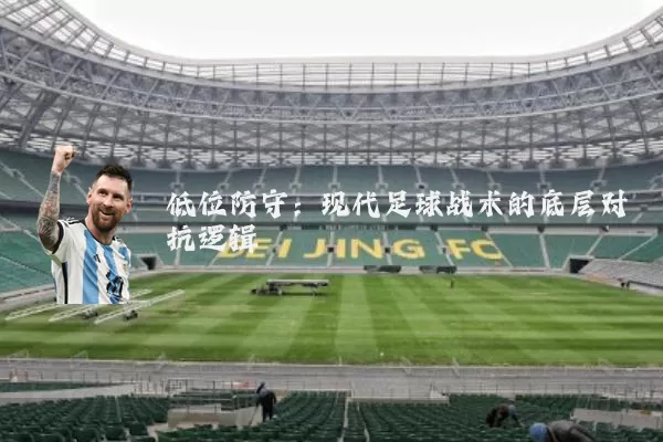 低位防守:现代足球战术的底层对抗逻辑