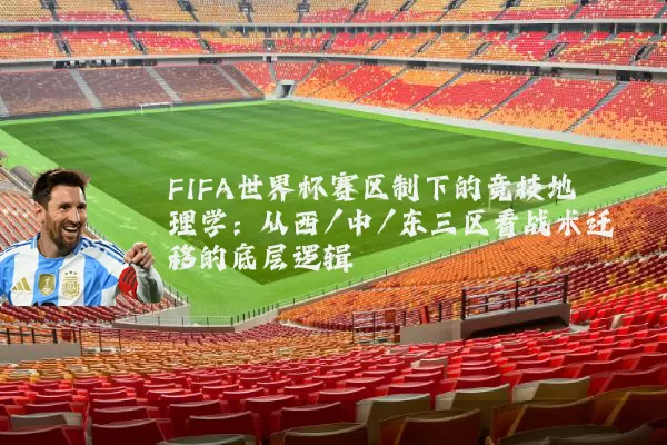 FIFA世界杯赛区制下的竞技地理学:从西/中/东三区看战术迁移的底层逻辑