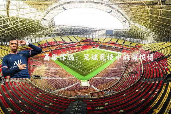 高原作战:足球竞技中的海拔博弈