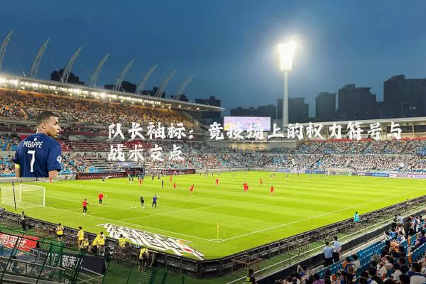队长袖标:竞技场上的权力符号与战术支点