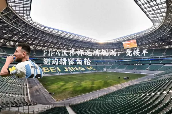 FIFA世界杯洗牌规则:竞技平衡的精密齿轮