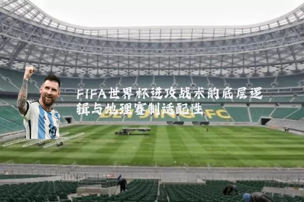 FIFA世界杯进攻战术的底层逻辑与地理赛制适配性