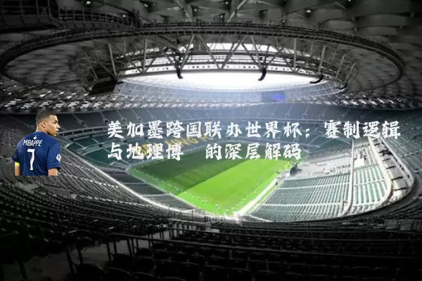 美加墨跨国联办世界杯:赛制逻辑与地理博弈的深层解码