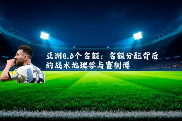 亚洲8.5个名额：名额分配背后的战术地理学与赛制博弈