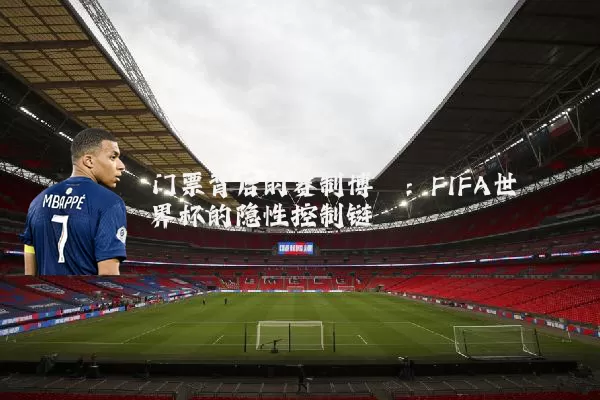 门票背后的赛制博弈:FIFA世界杯的隐性控制链