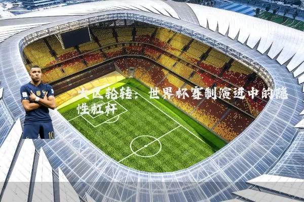 大区轮转：世界杯赛制演进中的隐性杠杆